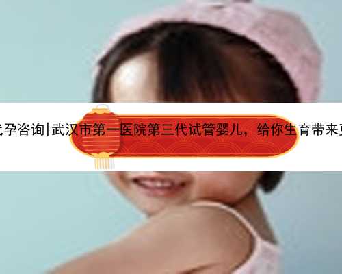 武汉专业代孕咨询|武汉市第一医院第三代试管婴儿，给你生育带来更多惊喜！